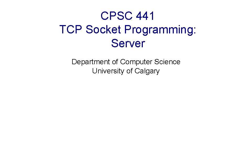 CPSC 441 TCP Socket Programming: Server Department of Computer Science University of Calgary 