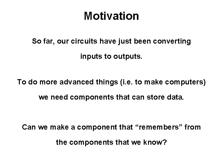 Motivation So far, our circuits have just been converting inputs to outputs. To do