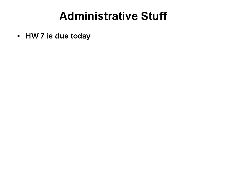 Administrative Stuff • HW 7 is due today 