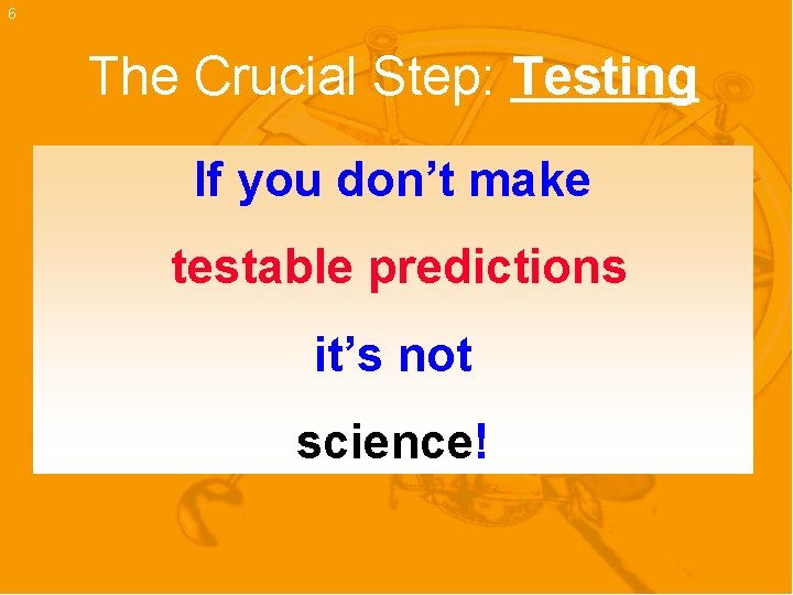 6 The Crucial Step: Testing If you don’t make testable predictions it’s not science!