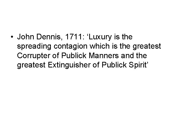 • John Dennis, 1711: ‘Luxury is the spreading contagion which is the greatest • John Dennis, 1711: ‘Luxury is the spreading contagion which is the greatest