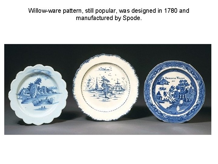 Willow-ware pattern, still popular, was designed in 1780 and manufactured by Spode. Willow-ware pattern, still popular, was designed in 1780 and manufactured by Spode.