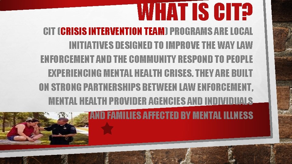 WHAT IS CIT? CIT (CRISIS INTERVENTION TEAM) PROGRAMS ARE LOCAL INITIATIVES DESIGNED TO IMPROVE