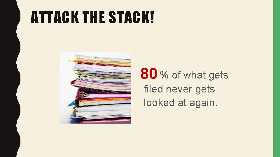 ATTACK THE STACK! 80 % of what gets filed never gets looked at again.