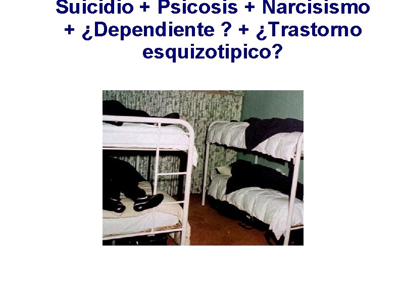 Suicidio + Psicosis + Narcisismo + ¿Dependiente ? + ¿Trastorno esquizotipico? = 