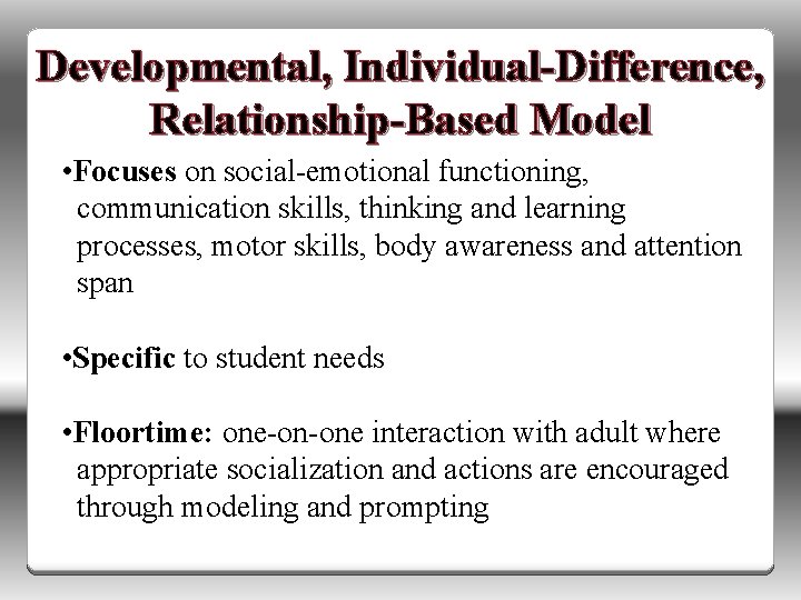 Developmental, Individual-Difference, Relationship-Based Model • Focuses on social-emotional functioning, communication skills, thinking and learning