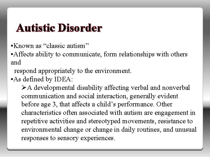 Autistic Disorder • Known as “classic autism” • Affects ability to communicate, form relationships