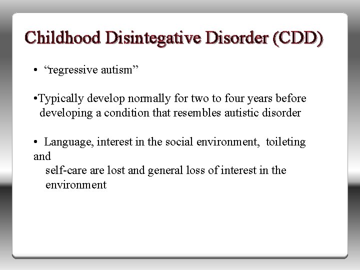 Childhood Disintegative Disorder (CDD) • “regressive autism” • Typically develop normally for two to