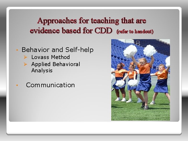 Approaches for teaching that are evidence based for CDD (refer to handout) • Behavior