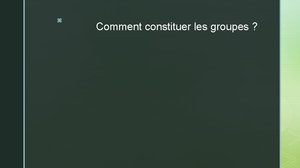 z Comment constituer les groupes ? 