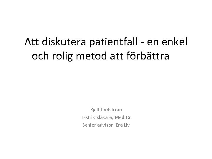 Att diskutera patientfall - en enkel och rolig metod att förbättra Kjell Lindström Distriktsläkare,