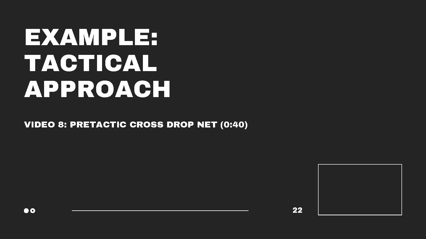 EXAMPLE: TACTICAL APPROACH VIDEO 8: PRETACTIC CROSS DROP NET (0: 40) 22 