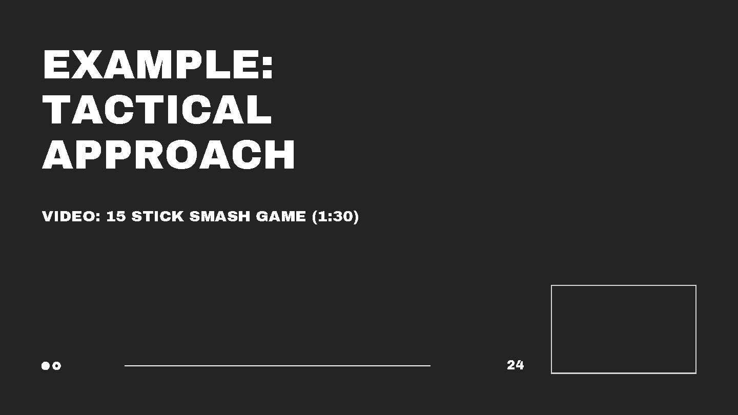 EXAMPLE: TACTICAL APPROACH VIDEO: 15 STICK SMASH GAME (1: 30) 24 