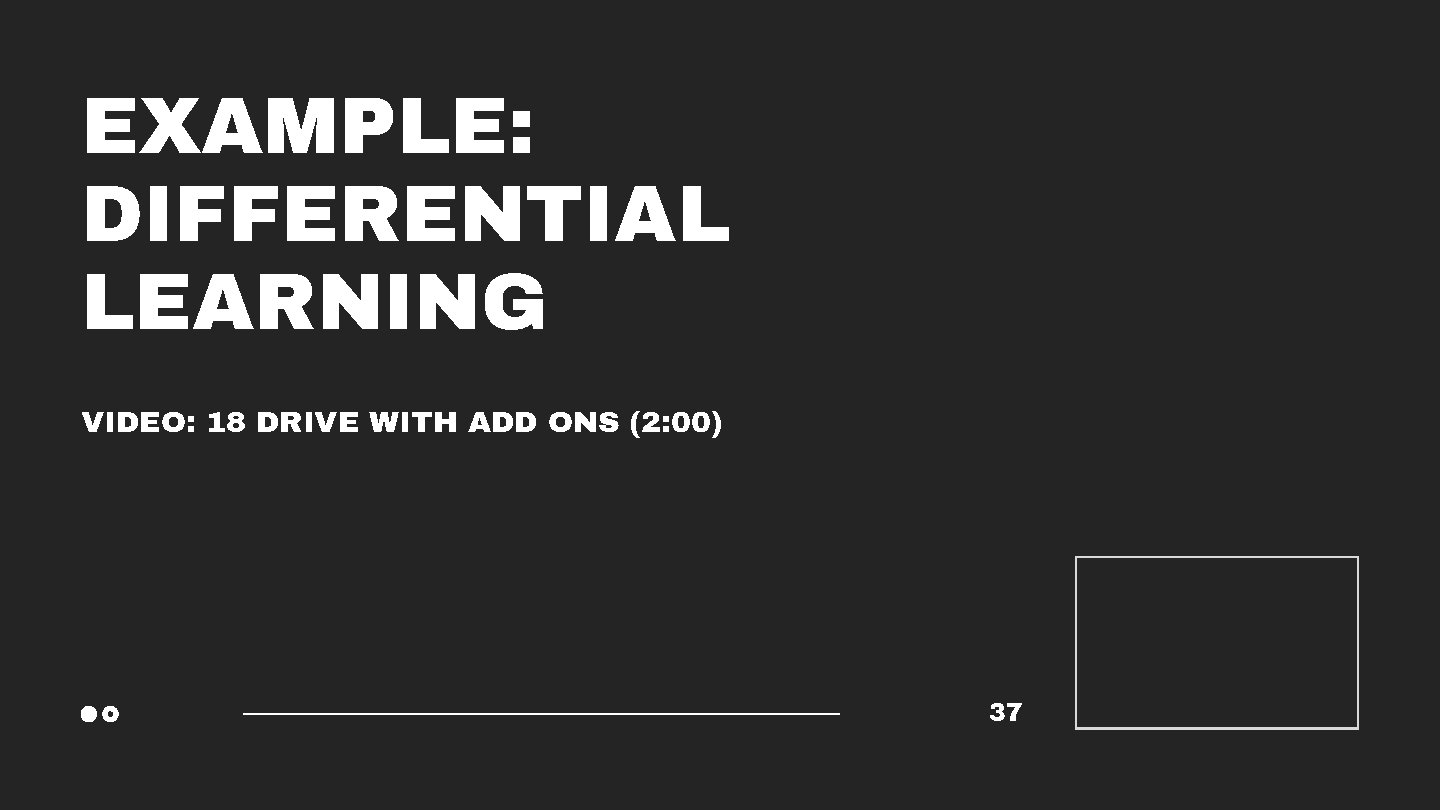 EXAMPLE: DIFFERENTIAL LEARNING VIDEO: 18 DRIVE WITH ADD ONS (2: 00) 37 