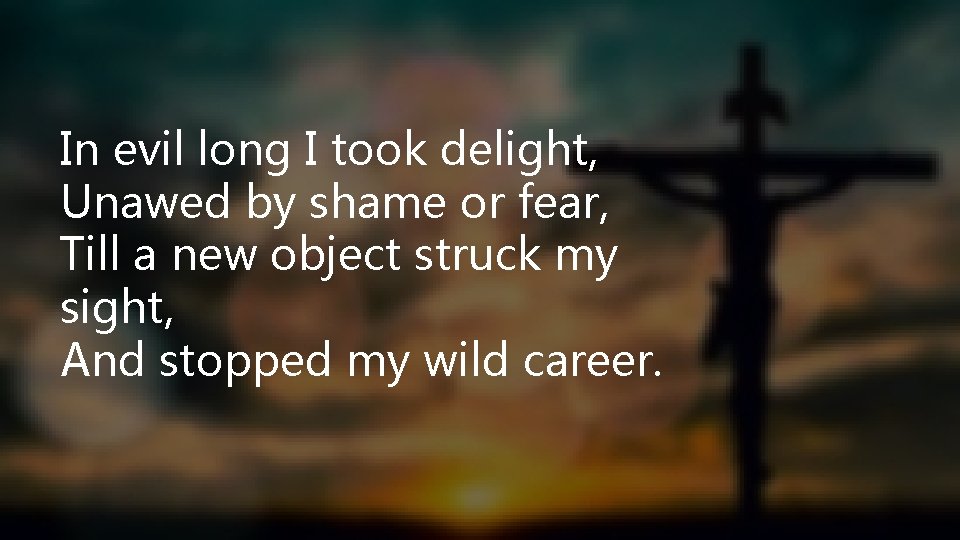 In evil long I took delight, Unawed by shame or fear, Till a new