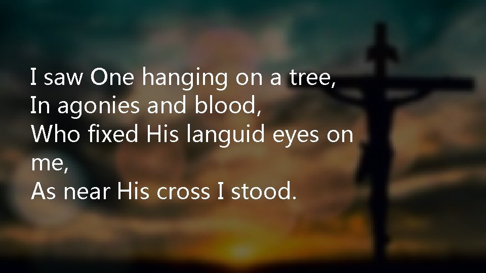 I saw One hanging on a tree, In agonies and blood, Who fixed His