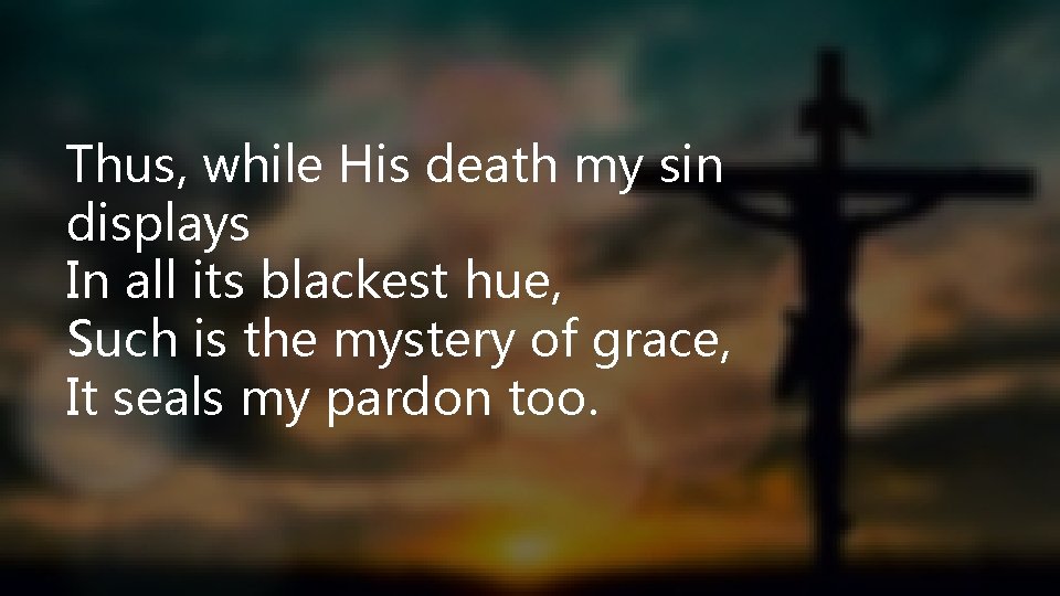 Thus, while His death my sin displays In all its blackest hue, Such is