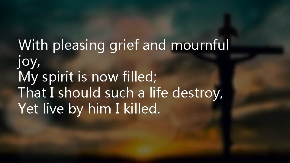 With pleasing grief and mournful joy, My spirit is now filled; That I should