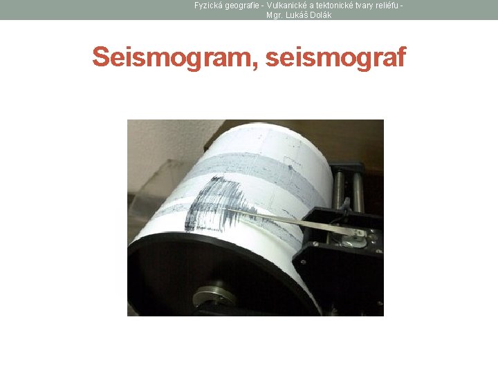 Fyzická geografie - Vulkanické a tektonické tvary reliéfu Mgr. Lukáš Dolák Seismogram, seismograf 