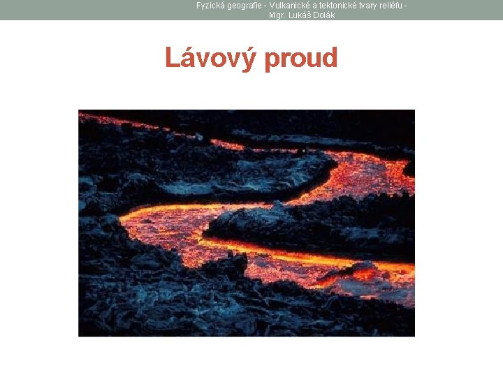 Fyzická geografie - Vulkanické a tektonické tvary reliéfu Mgr. Lukáš Dolák Lávový proud 