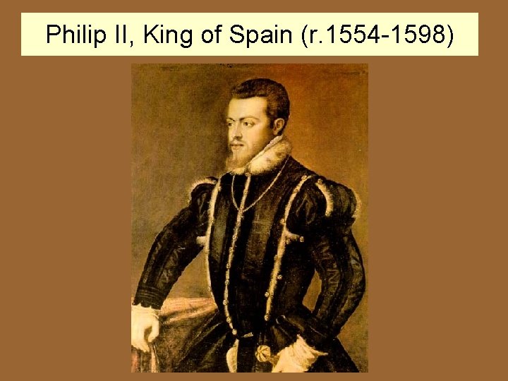 Philip II, King of Spain (r. 1554 -1598) 
