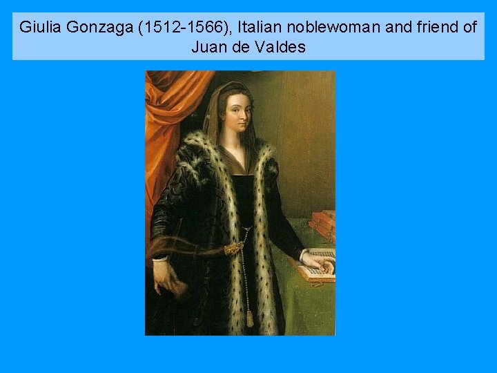 Giulia Gonzaga (1512 -1566), Italian noblewoman and friend of Juan de Valdes 