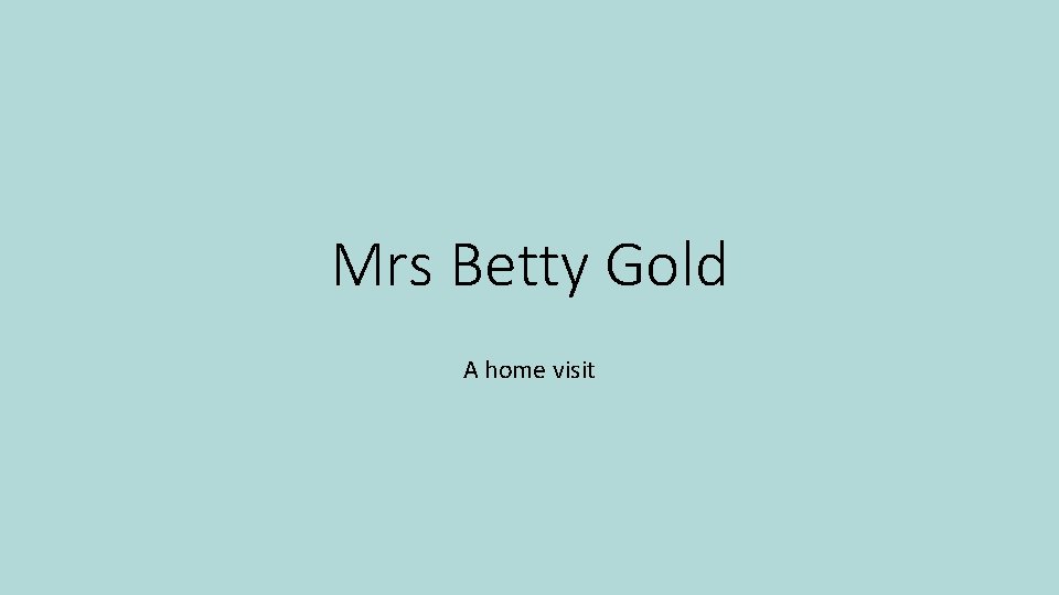 Mrs Betty Gold A home visit 