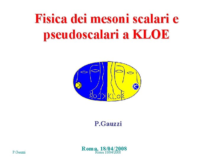 Fisica dei mesoni scalari e pseudoscalari a KLOE P. Gauzzi Roma, 18/04/2008 Roma 18/04/2008