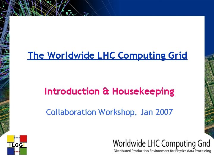 The Worldwide LHC Computing Grid Introduction & Housekeeping Collaboration Workshop, Jan 2007 