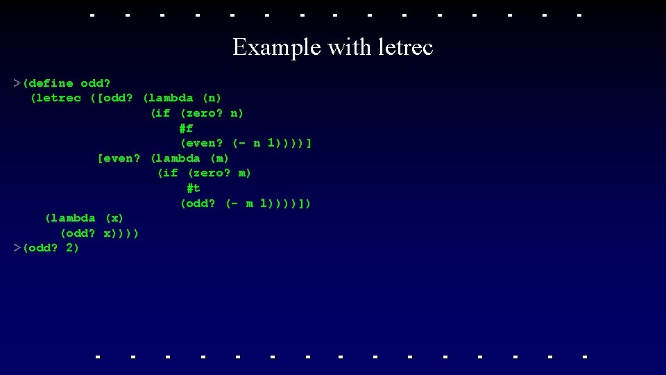Example with letrec >(define odd? (letrec ([odd? (lambda (n) (if (zero? n) #f (even? Example with letrec >(define odd? (letrec ([odd? (lambda (n) (if (zero? n) #f (even?