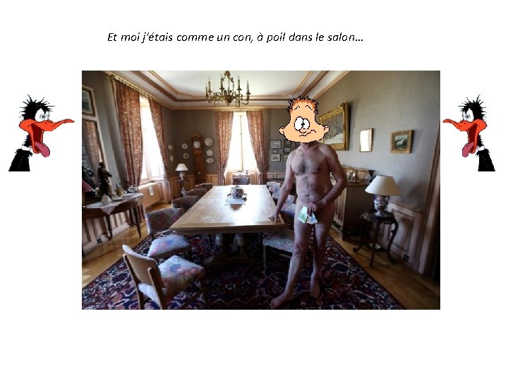 Et moi j'étais comme un con, à poil dans le salon… 