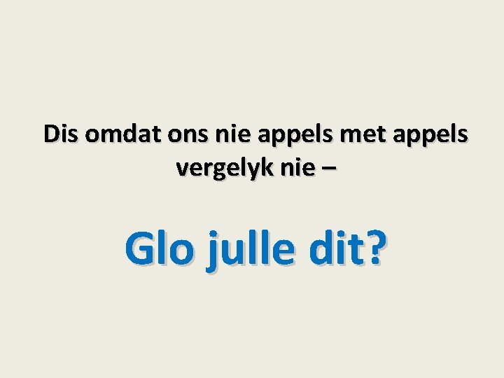 Dis omdat ons nie appels met appels vergelyk nie – Glo julle dit? 