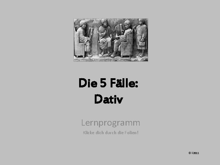 Die 5 Fälle: Dativ Lernprogramm Klicke dich durch die Folien! © li 2011 