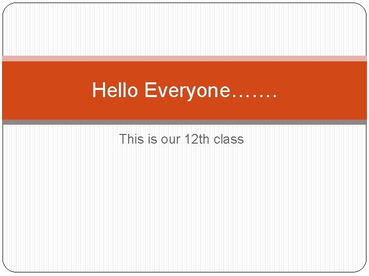 Hello Everyone This is our 12 th class