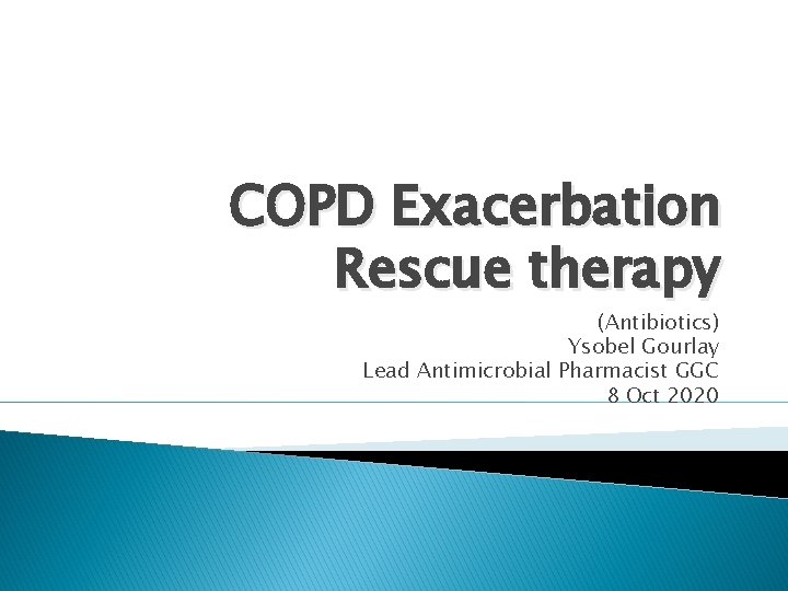 COPD Exacerbation Rescue therapy (Antibiotics) Ysobel Gourlay Lead Antimicrobial Pharmacist GGC 8 Oct 2020