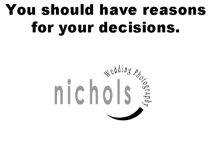 You should have reasons for your decisions. 
