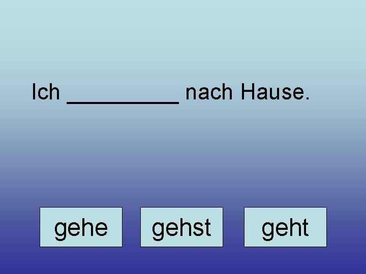 Ich _____ nach Hause. gehe gehst geht 