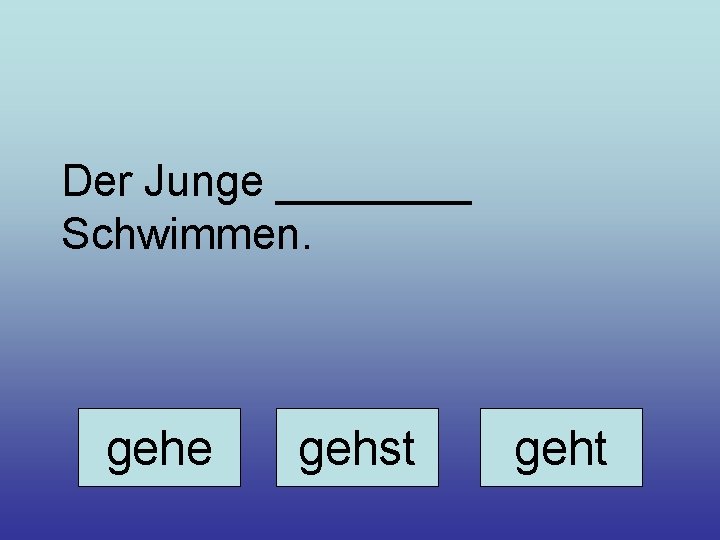 Der Junge ____ Schwimmen. gehe gehst geht 