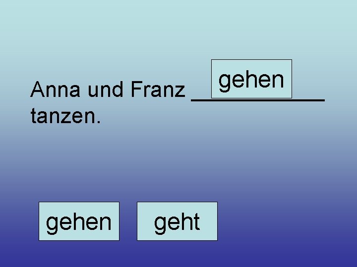 gehen Anna und Franz ______ tanzen. gehen geht 