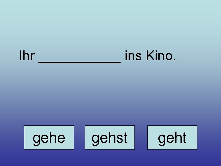 Ihr ______ ins Kino. gehe gehst geht 