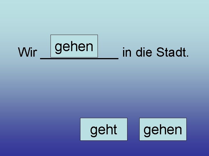 gehen Wir ______ in die Stadt. geht gehen 