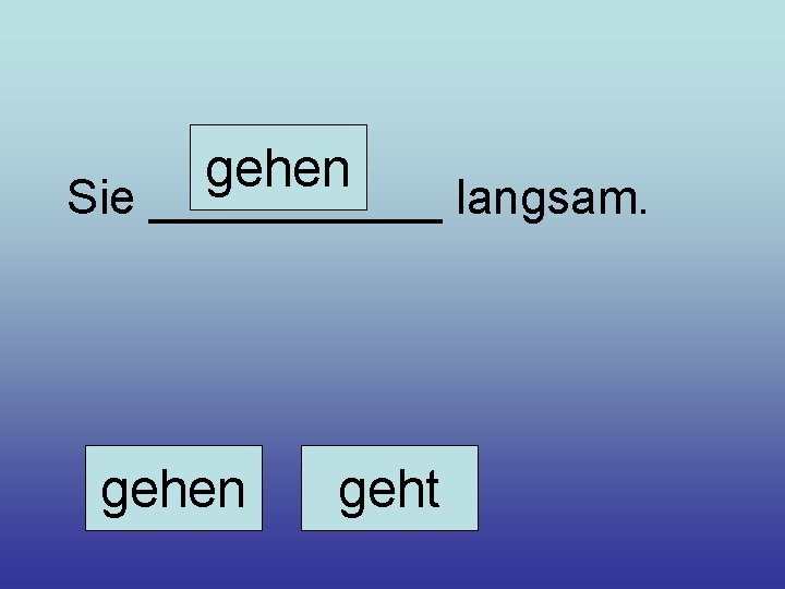 gehen Sie ______ langsam. gehen geht 