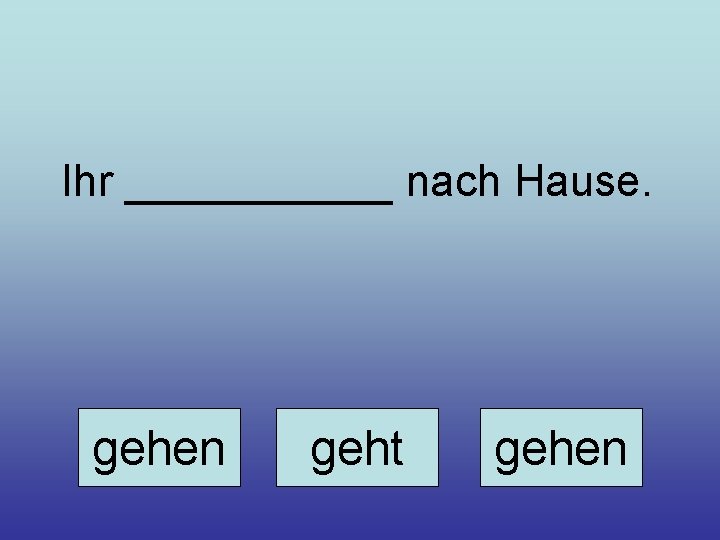 Ihr ______ nach Hause. gehen geht gehen 