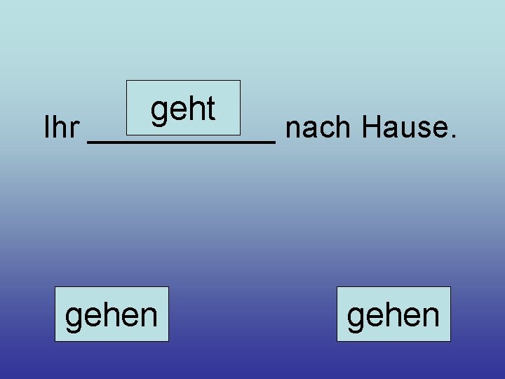 geht Ihr ______ nach Hause. gehen 