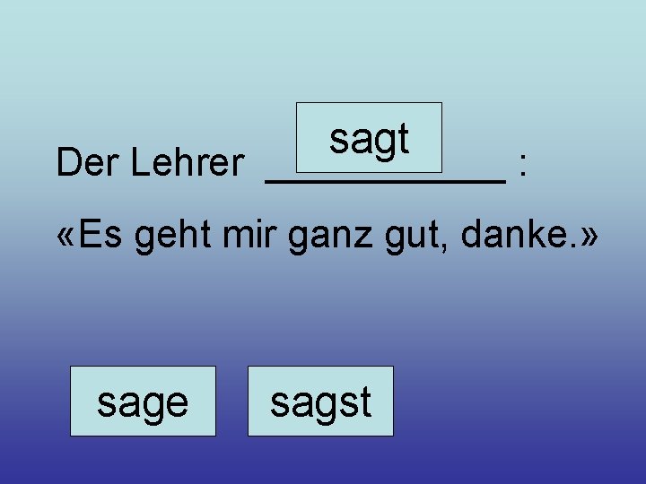 sagt Der Lehrer ______ : «Es geht mir ganz gut, danke. » sage sagst