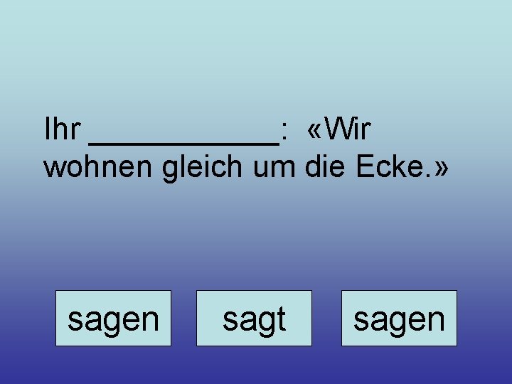 Ihr ______: «Wir wohnen gleich um die Ecke. » sagen sagt sagen 