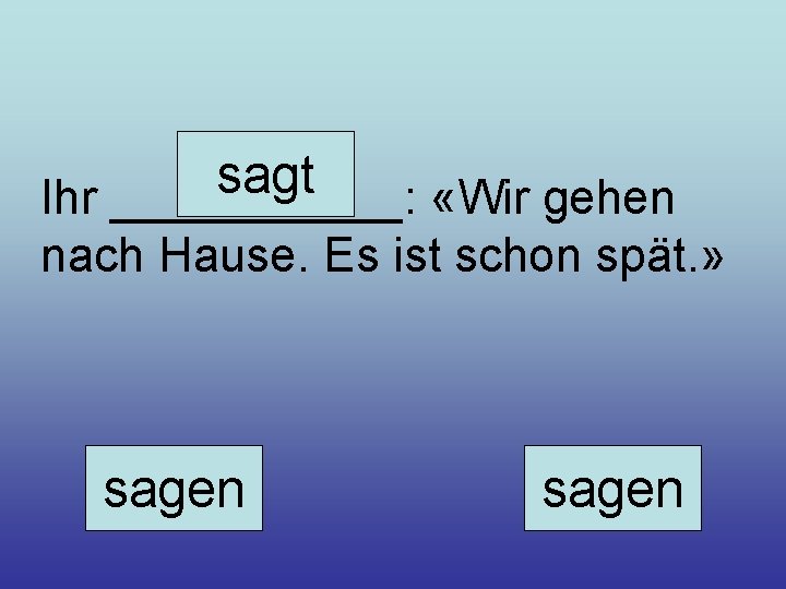 sagt Ihr ______: «Wir gehen nach Hause. Es ist schon spät. » sagen 