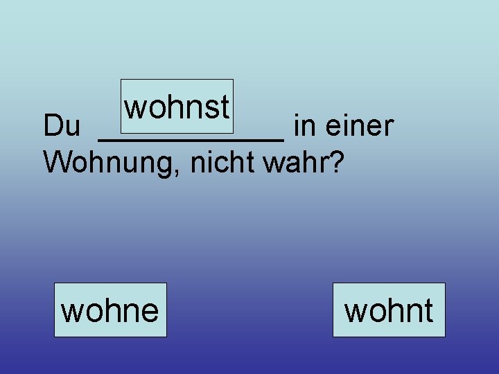 wohnst Du ______ in einer Wohnung, nicht wahr? wohne wohnt 