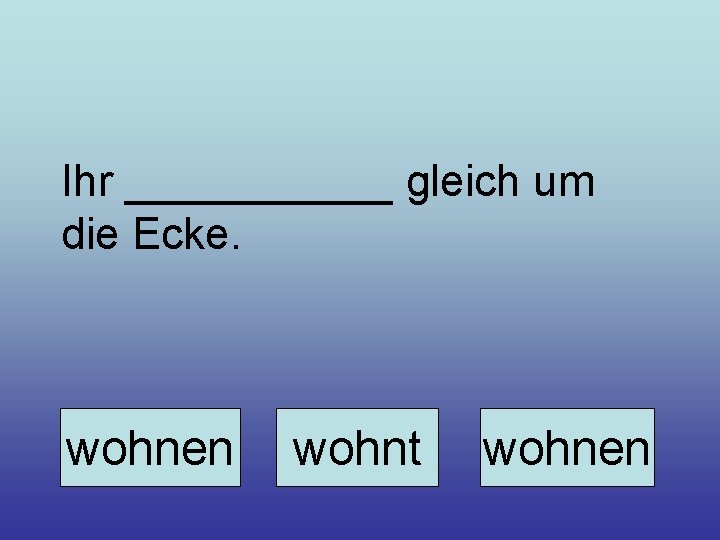 Ihr ______ gleich um die Ecke. wohnen wohnt wohnen 