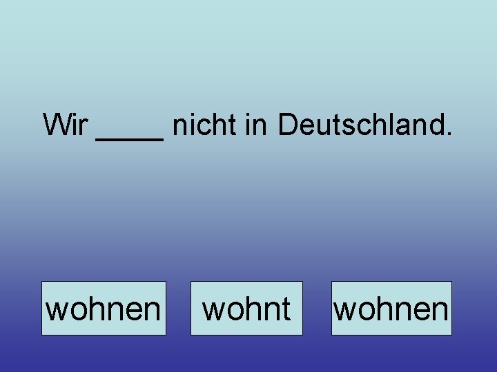 Wir ____ nicht in Deutschland. wohnen wohnt wohnen 